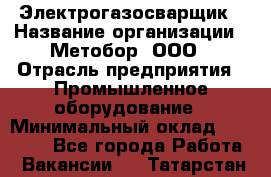 Электрогазосварщик › Название организации ­ Метобор, ООО › Отрасль предприятия ­ Промышленное оборудование › Минимальный оклад ­ 45 000 - Все города Работа » Вакансии   . Татарстан респ.